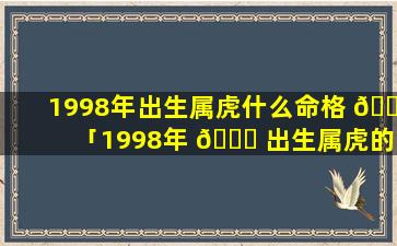 1998年出生属虎什么命格 🌴 「1998年 🐕 出生属虎的人命运好不好详细解析」